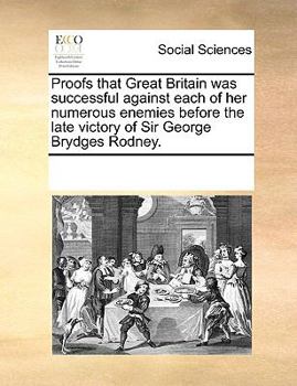 Proofs that Great Britain was successful against each of her numerous enemies before the late victory of Sir George Brydges Rodney.