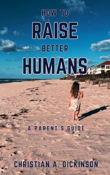 How to Raise Better Humans: The Essential Guide to Raising Brave, Kind, Resilient Kids