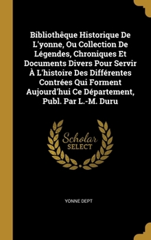 Bibliothêque Historique De L'yonne, Ou Collection De Légendes, Chroniques Et Documents Divers Pour Servir À L'histoire Des Différentes Contrées Qui Fo
