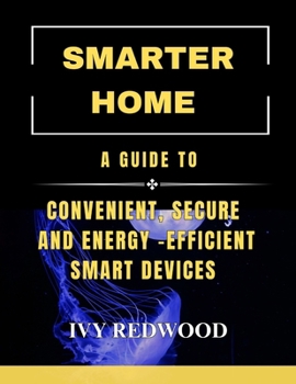 SMARTER HOME: A guide to convenient, secure and energy-efficient Smart devices