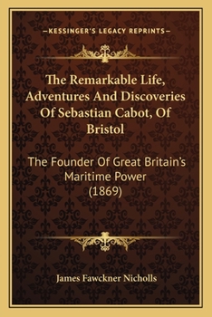 The Remarkable Life, Adventures And Discoveries Of Sebastian Cabot, Of Bristol: The Founder Of Great Britain's Maritime Power