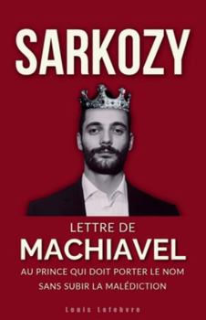 SARKOZY : Lettre de Machiavel au Prince qui doit porter le Nom sans subir la malédiction (French Edition)