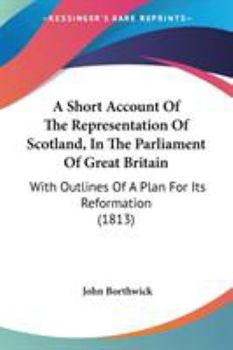 Paperback A Short Account Of The Representation Of Scotland, In The Parliament Of Great Britain: With Outlines Of A Plan For Its Reformation (1813) Book