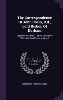 Hardcover The Correspondence Of John Cosin, D.d., Lord Bishop Of Durham: Together With Other Papers Illustrative Of His Life And Times, Volume 2 Book