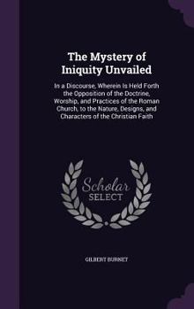 Hardcover The Mystery of Iniquity Unvailed: In a Discourse, Wherein Is Held Forth the Opposition of the Doctrine, Worship, and Practices of the Roman Church, to Book