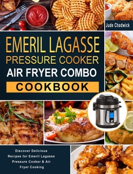Emeril Lagasse Pressure Cooker Air Fryer Combo Cookbook: Discover Delicious Recipes for Emeril Lagasse Pressure Cooker & Air Fryer Cooking