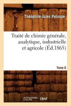 Traita(c) de Chimie Ga(c)Na(c)Rale, Analytique, Industrielle Et Agricole. Tome 6 (A0/00d.1865)