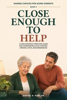 Close Enough to Help: A Long-Distance Caregiving Guide for Coordinating Local Support, Updates, Visits, and Emergencies (Shared Choices for Aging Parents)