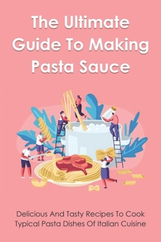 Paperback The Ultimate Guide To Making Pasta Sauce: Easy-To-Follow Recipes To Create The Perfect Pasta Dishes: Fresh Ingredients For Making Pasta Tomato Sauce Book