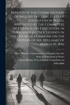 Reports of the Commissioners of Inquiry Into the State of Education in Wales, Appointed by the Committee of Council on Education, in Pursuance of ... the Motion of Mr. Williams, of March 10, 1846