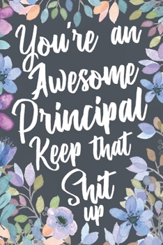You're An Awesome Principal Keep That Shit Up: Funny Joke Appreciation Gift Idea for Principals. Sarcastic Thank You Gag Notebook Journal & Sketch Diary Present.
