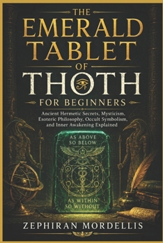 The Emerald Tablet of Thoth For Beginners: Ancient Hermetic Secrets, Mysticism, Esoteric Philosophy, Occult Symbolism, and Inner Awakening Explained