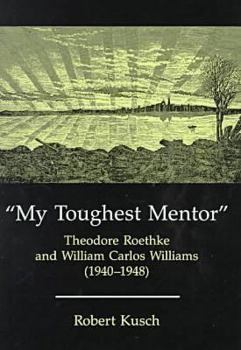 Hardcover My Toughest Mentor: Theodore Roethke and William Carlos Williams (1940-1948) Book
