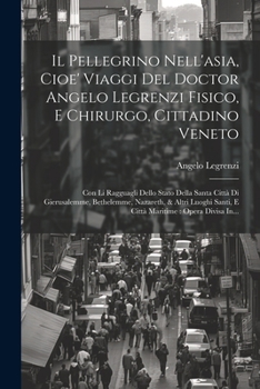 Paperback Il Pellegrino Nell'asia, Cioe' Viaggi Del Doctor Angelo Legrenzi Fisico, E Chirurgo, Cittadino Veneto: Con Li Ragguagli Dello Stato Della Santa Città [Italian] Book