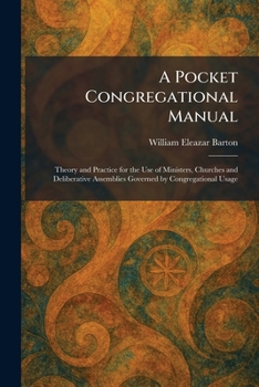 A Pocket Congregational Manual: Theory and Practice for the Use of Ministers, Churches and Deliberative Assemblies Governed by Congregational Usage