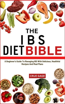 THE IBS DIET BIBLE: A Beginner's Guide To Managing IBS With Delicious, Healthful Recipes And Meal Plans