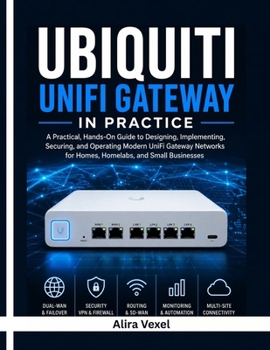 UBIQUITI UNIFI GATEWAY IN PRACTICE: Build Secure Home, Homelab, and Business Networks with VLANs, Zone-Based Firewalls, IDS/IPS, Multi-WAN, WireGuard, Site Magic SD-WAN, QoS, and High Availability