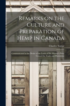 Remarks on the Culture and Preparation of Hemp in Canada [microform]: Communicated at the Desire of the Lords of His Majesty's Privy Council for Trade and Plantations