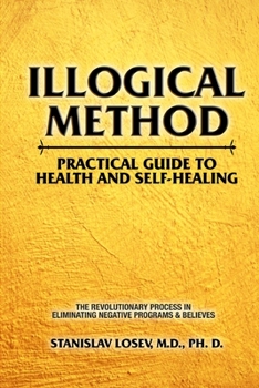 Paperback Illogical Method. Practical Guide To Health and Self-Healing: The Revolutionary Process In Eliminating Negative Programs & Believes Book