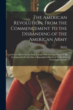 Paperback The American Revolution, From the Commencement to the Disbanding of the American Army: Given in the Form of a Daily Journal, With the Exact Dates of A Book