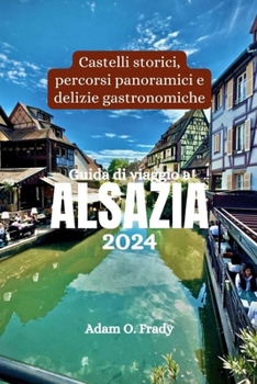 Guida di viaggio a Alsazia 2024: Castelli storici, percorsi panoramici e delizie gastronomiche (Italian Edition)