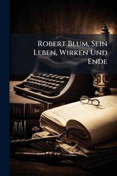 Robert Blum, Sein Leben, Wirken Und Ende: Eine Biographische Skizze Nach Den Besten Quellen Zusammengestellt Von F. W....