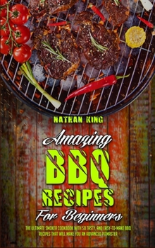 Amazing BBQ Recipes for Beginners: The Ultimate Smoker Cookbook With 50 Tasty, And Easy-To-Make BBQ Recipes That Will Make You An Advanced Pitmaster