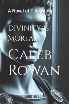 Divinity Is Mortal: A Novel of Caligula (The Stone of Rome Series by Caleb Rowan)
