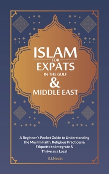 Islam For EXPATS in The Gulf & Middle East: A Beginner's Pocket Guide to Understanding the Muslim Faith, Religious Practices & Etiquette to Intergrate