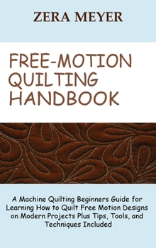 Hardcover Free Motion Quilting Handbook: A Machine Quilting Beginners Guide for Learning How to Quilt Free Motion Designs on Modern Projects Plus Tips, Tools, a Book