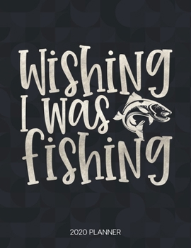 Wishing I Was Fishing 2020 Planner: Dated Weekly Planner With To Do Notes & Inspirational Quotes (Motivational Calendar Planners for Fishing Lovers - Funny Sayings)
