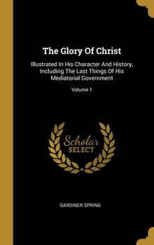Hardcover The Glory Of Christ: Illustrated In His Character And History, Including The Last Things Of His Mediatorial Government; Volume 1 Book
