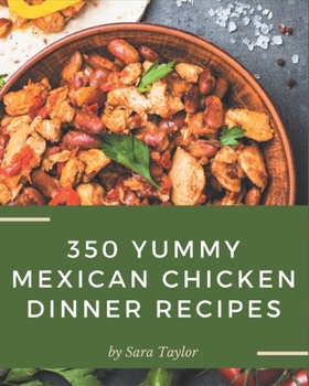 Paperback 350 Yummy Mexican Chicken Dinner Recipes: The Best Yummy Mexican Chicken Dinner Cookbook on Earth Book