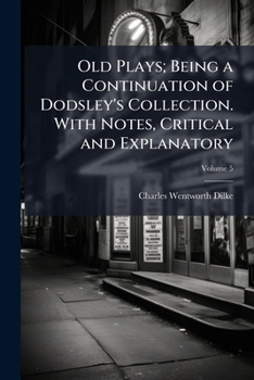 Old Plays; Being a Continuation of Dodsley's Collection. with Notes, Critical and Explanatory