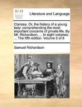 Clarissa, or, the history of a young lady: comprehending the most important concerns of private life. In eight volumes. By Mr. Samuel Richardson, ... A new edition corrected. Volume 5 of 8