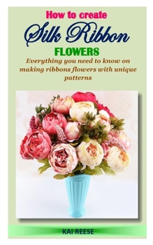Paperback HOW TO CREATE SILK RIBBON FLOWERS: Everything you need to know on making ribbon flowers with unique patterns Book