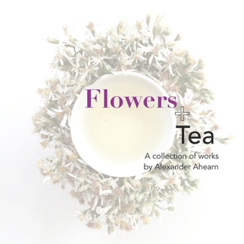 Paperback Flowers + Tea: A collection of works by Alexander Ahearn Book