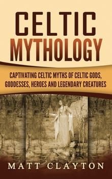 Hardcover Celtic Mythology: Captivating Celtic Myths of Celtic Gods, Goddesses, Heroes and Legendary Creatures Book