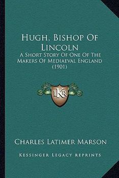 Hugh, Bishop of Lincoln; A Short Story of One of the Makers of Medi Val England