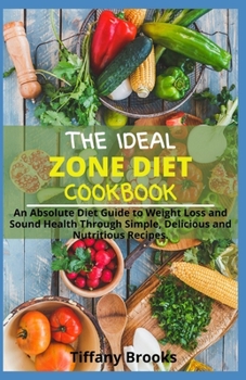 Paperback The Ideal Zone Diet Cookbook: An Absolute Diet Guide to Weight Loss and Sound Health Through Simple, Delicious and Nutritious Recipes. Book