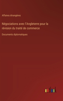 Hardcover Négociations avec l'Angleterre pour la révision du traité de commerce: Documents diplomatiques [French] Book