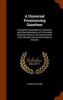 Hardcover A Universal Pronouncing Gazetteer: Containing Topographical, Statistical, and Other Information, of All the More Important Places in the Known World, Book