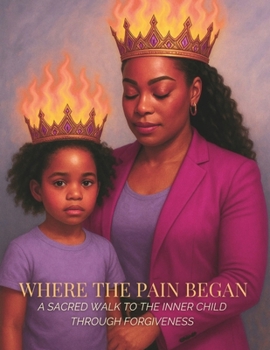 Where The Pain Began: A Sacred Walk to the Inner Child Through Forgiveness
