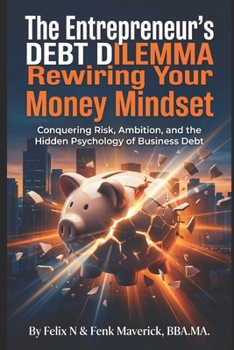 The Entrepreneur's Debt Dilemma: Rewiring Your Money Mindset: Conquering Risk, Ambition, and the Hidden Psychology of Money