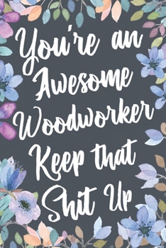 You're An Awesome Woodworker Keep That Shit Up: Funny Joke Appreciation & Encouragement Gift Idea for Woodworkers. Thank You Gag Notebook Journal & Sketch Diary Present.