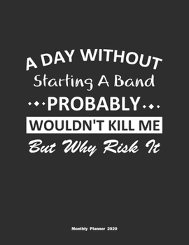 A Day Without Starting A Band Probably Wouldn't Kill Me But Why Risk It Monthly Planner 2020: Monthly Calendar / Planner Starting A Band Gift, 60 Pages, 8.5x11, Soft Cover, Matte Finish