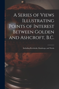 Paperback A Series of Views Illustrating Points of Interest Between Golden and Ashcroft, B.C.: Including Revelstoke, Kamloops, and Nicola Book