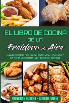 El Libro De Cocina De La Freidora De Aire: La Guía Completa Para Cocinar Platos Sanos, Crujientes Y Sin Aceite Con Recetas Súper Sencillas Y Sabrosas (Air Fryer Cookbook)