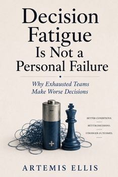 Decision Fatigue Is Not a Personal Failure: Why Exhausted Teams Make Worse Decisions (The Workplace Clarity Series)