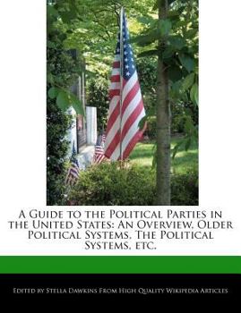 A Guide to the Political Parties in the United States : An Overview, Older Political Systems, the Political Systems, Etc